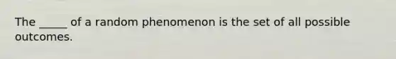 The _____ of a random phenomenon is the set of all possible outcomes.