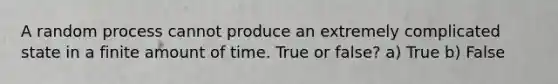 A random process cannot produce an extremely complicated state in a finite amount of time. True or false? a) True b) False