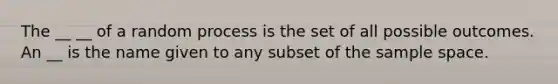 The __ __ of a random process is the set of all possible outcomes. An __ is the name given to any subset of the sample space.