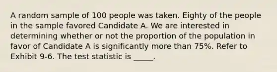 A random sample of 100 people was taken. Eighty of the people in the sample favored Candidate A. We are interested in determining whether or not the proportion of the population in favor of Candidate A is significantly more than 75%. Refer to Exhibit 9-6. The test statistic is _____.