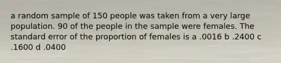 a random sample of 150 people was taken from a very large population. 90 of the people in the sample were females. The standard error of the proportion of females is a .0016 b .2400 c .1600 d .0400