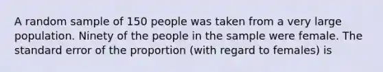 A random sample of 150 people was taken from a very large population. Ninety of the people in the sample were female. The standard error of the proportion (with regard to females) is