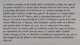 A random sample of 40 adults with no children under the age of 18 years results in a mean daily leisure time of 5.67 ​hours, with a standard deviation of 2.34 hours. A random sample of 40 adults with children under the age of 18 results in a mean daily leisure time of 4.47 ​hours, with a standard deviation of 1.83 hours. Construct and interpret a 95​% confidence interval for the mean difference in leisure time between adults with no children and adults with children μ1−μ2. Let μ1 represent the mean leisure hours of adults with no children under the age of 18 and μ2 represent the mean leisure hours of adults with children under the age of 18. a) The 95​% confidence interval for μ1−μ2 is the range from B) What is the interpretation of this confidence​ interval