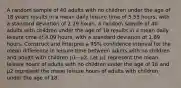 A random sample of 40 adults with no children under the age of 18 years results in a mean daily leisure time of 5.53 ​hours, with a standard deviation of 2.29 hours. A random sample of 40 adults with children under the age of 18 results in a mean daily leisure time of 4.09 ​hours, with a standard deviation of 1.69 hours. Construct and interpret a 95​% confidence interval for the mean difference in leisure time between adults with no children and adults with children μ1−μ2. Let μ1 represent the mean leisure hours of adults with no children under the age of 18 and μ2 represent the mean leisure hours of adults with children under the age of 18.