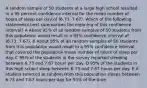 A random sample of 50 students at a large high school resulted in a 95 percent confidence interval for the mean number of hours of sleep per day of (6.73, 7.67). Which of the following statements best summarizes the meaning of this confidence interval? A About 95% of all random samples of 50 students from this population would result in a 95% confidence interval of (6.73, 7.67). B About 95% of all random samples of 50 students from this population would result in a 95% confidence interval that covered the population mean number of hours of sleep per day. C 95% of the students in the survey reported sleeping between 6.73 and 7.67 hours per day. D 95% of the students in this high school sleep between 6.73 and 7.67 hours per day. E A student selected at random from this population sleeps between 6.73 and 7.67 hours per day for 95% of the time.