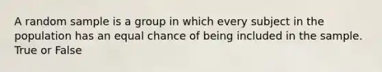 A random sample is a group in which every subject in the population has an equal chance of being included in the sample. True or False