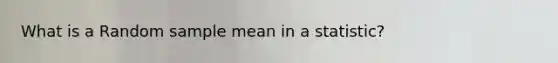 What is a Random <a href='https://www.questionai.com/knowledge/keKcOe7KmA-sample-mean' class='anchor-knowledge'>sample mean</a> in a statistic?