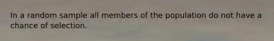 In a random sample all members of the population do not have a chance of selection.