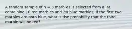 A random sample of n = 3 marbles is selected from a jar containing 10 red marbles and 20 blue marbles. If the first two marbles are both blue, what is the probability that the third marble will be red?