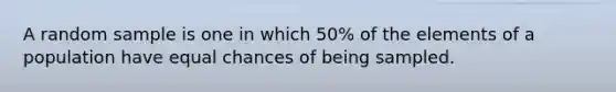 A random sample is one in which 50% of the elements of a population have equal chances of being sampled.