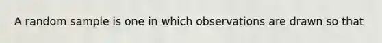 A random sample is one in which observations are drawn so that