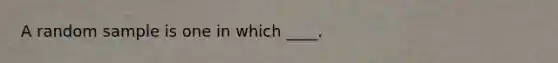 A random sample is one in which ____.