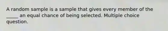 A random sample is a sample that gives every member of the _____ an equal chance of being selected. Multiple choice question.