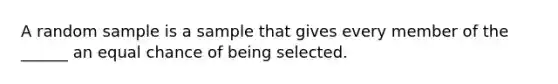 A random sample is a sample that gives every member of the ______ an equal chance of being selected.