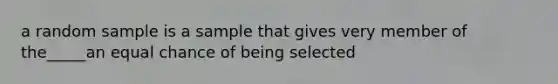 a random sample is a sample that gives very member of the_____an equal chance of being selected