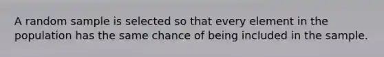 A random sample is selected so that every element in the population has the same chance of being included in the sample.