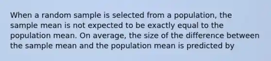 When a random sample is selected from a population, the sample mean is not expected to be exactly equal to the population mean. On average, the size of the difference between the sample mean and the population mean is predicted by