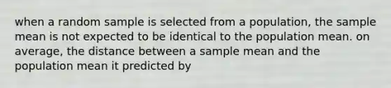 when a random sample is selected from a population, the sample mean is not expected to be identical to the population mean. on average, the distance between a sample mean and the population mean it predicted by