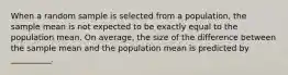 When a random sample is selected from a population, the sample mean is not expected to be exactly equal to the population mean. On average, the size of the difference between the sample mean and the population mean is predicted by __________.