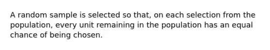 A random sample is selected so that, on each selection from the population, every unit remaining in the population has an equal chance of being chosen.