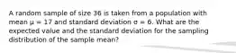 A random sample of size 36 is taken from a population with mean µ = 17 and standard deviation σ = 6. What are the expected value and the standard deviation for the sampling distribution of the sample mean?