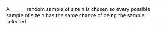 A ______ random sample of size n is chosen so every possible sample of size n has the same chance of being the sample selected.