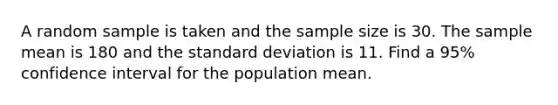 A random sample is taken and the sample size is 30. The sample mean is 180 and the standard deviation is 11. Find a 95% confidence interval for the population mean.