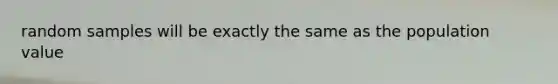 random samples will be exactly the same as the population value