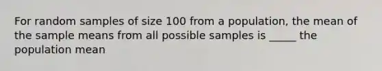 For random samples of size 100 from a population, the mean of the sample means from all possible samples is _____ the population mean