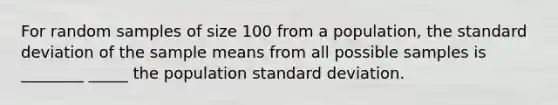 For random samples of size 100 from a population, the standard deviation of the sample means from all possible samples is ________ _____ the population standard deviation.