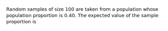 Random samples of size 100 are taken from a population whose population proportion is 0.40. The expected value of the sample proportion is