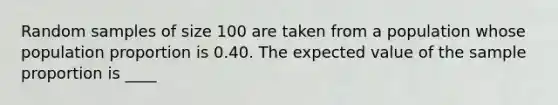 Random samples of size 100 are taken from a population whose population proportion is 0.40. The expected value of the sample proportion is ____