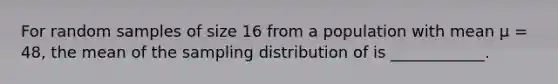 For random samples of size 16 from a population with mean μ = 48, the mean of the sampling distribution of is ____________.