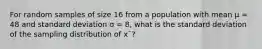 For random samples of size 16 from a population with mean μ = 48 and standard deviation σ = 8, what is the standard deviation of the sampling distribution of x¯?