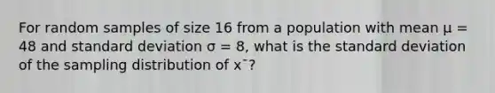 For random samples of size 16 from a population with mean μ = 48 and standard deviation σ = 8, what is the standard deviation of the sampling distribution of x¯?