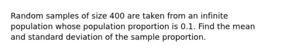 Random samples of size 400 are taken from an infinite population whose population proportion is 0.1. Find the mean and standard deviation of the sample proportion.