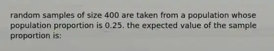 random samples of size 400 are taken from a population whose population proportion is 0.25. the <a href='https://www.questionai.com/knowledge/ktMgHrYSyA-expected-value' class='anchor-knowledge'>expected value</a> of the sample proportion is: