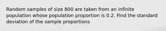 Random samples of size 800 are taken from an infinite population whose population proportion is 0.2. Find the standard deviation of the sample proportions