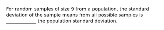 For random samples of size 9 from a population, the standard deviation of the sample means from all possible samples is _____________ the population standard deviation.