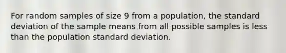 For random samples of size 9 from a population, the standard deviation of the sample means from all possible samples is less than the population standard deviation.