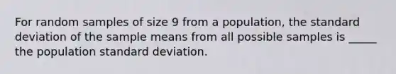 For random samples of size 9 from a population, the <a href='https://www.questionai.com/knowledge/kqGUr1Cldy-standard-deviation' class='anchor-knowledge'>standard deviation</a> of the sample means from all possible samples is _____ the population standard deviation.