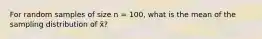 For random samples of size n = 100, what is the mean of the sampling distribution of x̄?