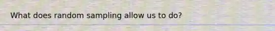 What does random sampling allow us to do?