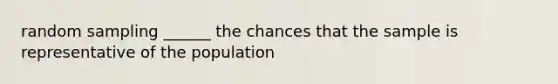 random sampling ______ the chances that the sample is representative of the population