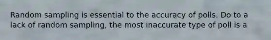 Random sampling is essential to the accuracy of polls. Do to a lack of random sampling, the most inaccurate type of poll is a