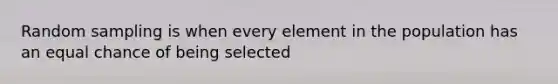 Random sampling is when every element in the population has an equal chance of being selected