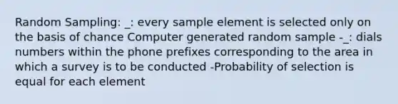 Random Sampling: _: every sample element is selected only on the basis of chance Computer generated random sample -_: dials numbers within the phone prefixes corresponding to the area in which a survey is to be conducted -Probability of selection is equal for each element