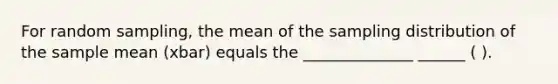 For random sampling, the mean of the sampling distribution of the sample mean (xbar) equals the ______________ ______ ( ).