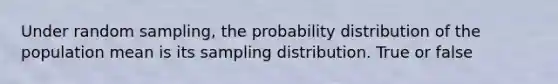 Under random sampling, the probability distribution of the population mean is its sampling distribution. True or false