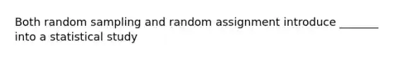 Both random sampling and random assignment introduce _______ into a statistical study